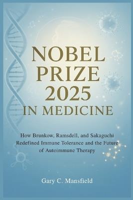 Nobel Prize 2025 In Medicine: How Brunkow, Ramsdell, and Sakaguchi Redefined Immune Tolerance and the Future of Autoimmune Therapy - Gary C Mansfield - cover