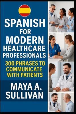 Spanish for Modern Healthcare Professionals: 300 Phrases to Communicate with Patients - Maya A Sullivan - cover