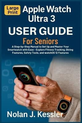 Apple Watch Ultra 3 User Guide for Seniors: A Step-by-Step Manual to Set Up and Master Your Smartwatch with Ease: Explore Fitness Tracking, Diving Features, Safety Tools, and watchOS 12 Features - Nolan J Kessler - cover