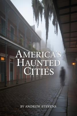 America's Haunted Cities: Ghosts, History & Legacy in Savannah, Salem & New Orleans - Andrew Stevens - cover