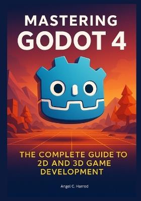 Mastering Godot 4: The Complete Guide to 2D and 3D Game Development - Angel C Harrod - cover