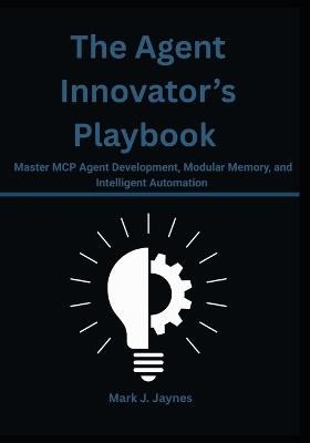 The Agent Innovator's Playbook: Master MCP Agent Development, Modular Memory, and Intelligent Automation - Mark J Jaynes - cover