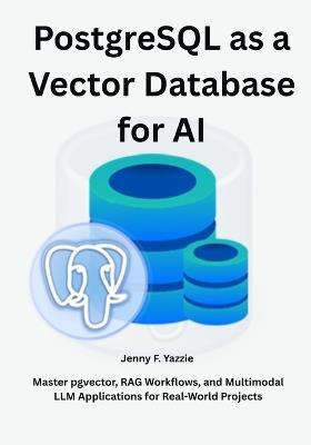 PostgreSQL as a Vector Database for AI: Master pgvector, RAG Workflows, and Multimodal LLM Applications for Real-World Projects - Jenny F Yazzie - cover