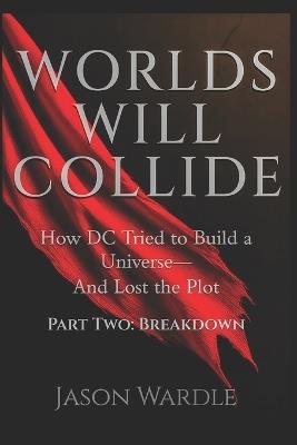 Worlds Will Collide: How DC Tried to Build a Universe-And Lost the Plot - Part Two: Breakdown - Jason Wardle - cover