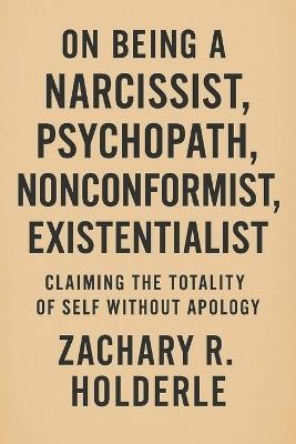 On Being a Narcissist, Psychopath, Nonconformist, Existentialist: Claiming the Totality of Self Without Apology: Mastering Archetypes, Shadows, and Authentic Presence - Zachary R Holderle - cover
