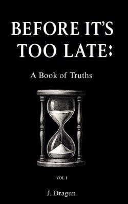 Before It's Too Late: A Book of Truths: VOL I - J Dragun - cover