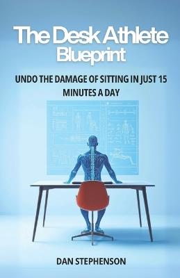 The Desk Athlete Blueprint: Undo the Damage of Sitting in Just 15 Minutes a Day - Dan Stephenson - cover