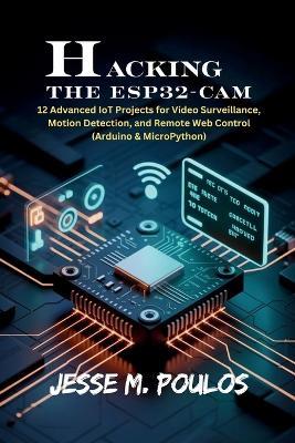 Hacking the Esp32-CAM: 12 Advanced IoT Projects for Video Surveillance, Motion Detection, and Remote Web Control (Arduino & MicroPython) - Jesse M Poulos - cover