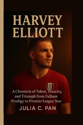 Harvey Elliott: A Chronicle of Talent, Tenacity, and Triumph from Fulham Prodigy to Premier League Star - Julia C Pan - cover
