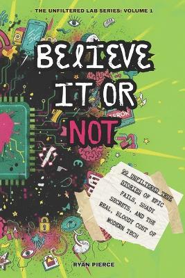 Believe It or Not: 99 Unfiltered True Stories of Epic Fails, Shady Secrets, and The Real, Bloody Cost of Modern Tech - Ryan Pierce - cover