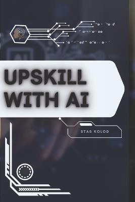 Upskill with AI: Your Road from Novice to Skilled Professional - Stas Kolod - cover