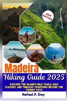 Madeira Hiking Guide 2025: Explore The Island's Wild Trails, Rich Flavour, And Timeless traditions Beyond The Tourist Path - Rafael P Day - cover