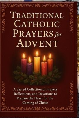 Traditional Catholic Prayers for Advent: A Sacred Collection of Prayers, Reflections, and Devotions to Prepare the Heart for the Coming of Christ - Elizabeth Knowles - cover