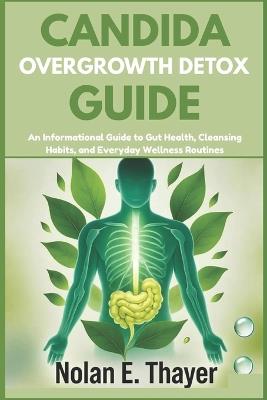 Candida Overgrowth Detox Guide: An Informational Guide to Gut Health, Cleansing Habits, and Everyday Wellness Routines - Nolan E Thayer - cover