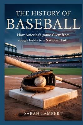 The History of Baseball: How America's Game Grew from Rough Fields to a National Faith - Sarah Lambert - cover