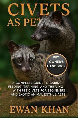 Civets as Pets: A Complete Guide to Caring, Feeding, Training, and Thriving with Pet Civets for Beginners and Exotic Animal Enthusiasts. - Ewan Khan - cover