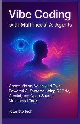 Vibe Coding with Multimodal AI Agents: Create Vision, Voice, and Text-Powered AI Systems Using Gpt-4o, Gemini, and Open-Source Multimodal Tools - Robertto Tech - cover