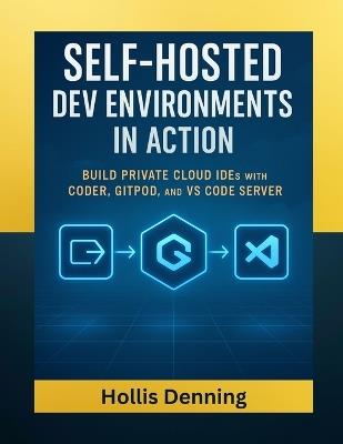 Self-Hosted Dev Environments in Action: Build Private Cloud IDEs with Coder, Gitpod, and VS Code Server - Hollis Denning - cover