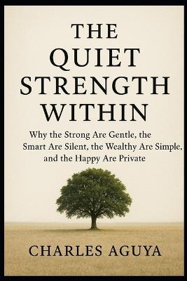 The Quiet Strength Within: Why the Strong Are Gentle, the Smart Are Silent, the Wealthy Are Simple, and the Happy Are Private - Charles Aguya - cover