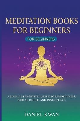 Meditation Books for Beginners: A Simple Step-by-Step Guide to Mindfulness, Stress Relief, and Inner Peace - Daniel Kwan - cover