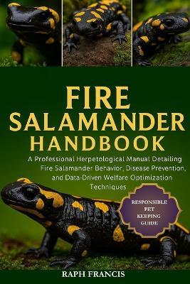 Fire Salamander Handbook: A Professional Herpetological Manual Detailing Fire Salamander Behavior, Disease Prevention, and Data-Driven Welfare Optimization Techniques - Raph Francis - cover