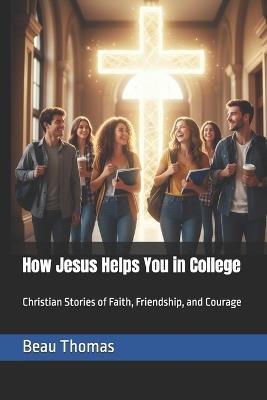 How Jesus Helps You in College: Christian Stories of Faith, Friendship, and Courage - Beau James Thomas - cover