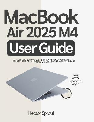 MacBook Air 2025 M4 User Guide: Clear Explanations of Ports, Displays, Wireless connections, and Security with Time-Saving Automation and Recovery Steps - Hector Sproul - cover