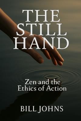 The Still Hand: Zen and the Ethics of Action - Bill Johns - cover