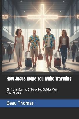 How Jesus Helps You While Traveling: Christian Stories Of How God Guides Your Adventures - Beau James Thomas - cover
