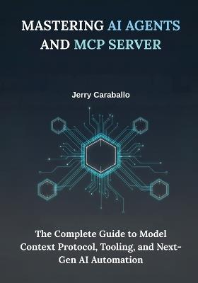 Mastering AI Agents and MCP Server: The Complete Guide to Model Context Protocol, Tooling, and Next-Gen AI Automation - Jerry Caraballo - cover