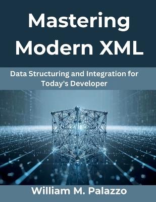 Mastering Modern XML: Data Structuring and Integration for Today's Developer - William M Palazzo - cover