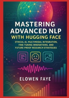 Mastering Advanced NLP with Hugging Face: Ethical AI, Multimodal Integration, Fine-Tuning Innovations, and Future-Proof Research Strategies - Elowen Faye - cover