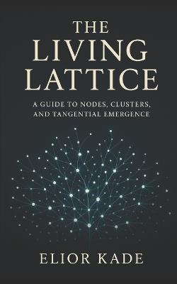 The Living Lattice: A Guide to Nodes, Clusters, and Tangential Emergence - Elior Kade - cover