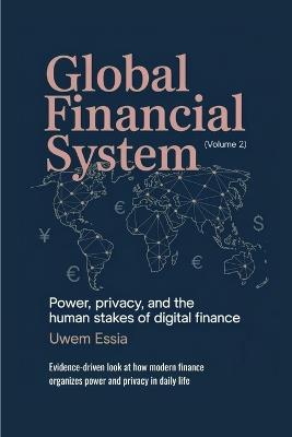 Global Financial System: Power, Privacy, and the Human Stakes of Digital Finance: Evidence-driven look at how modern finance organizes power and privacy in daily life (Volume 2) - Uwem Essia - cover