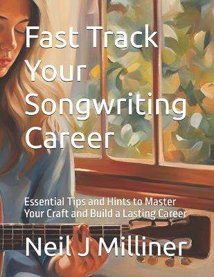 Fast Track Your Songwriting Career: Essential Tips and Hints to Master Your Craft and Build a Lasting Career - Neil J Milliner - cover
