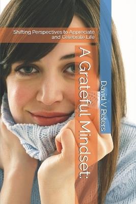 A Grateful Mindset: Shifting Perspectives to Appreciate and Celebrate Life - David V Peters - cover