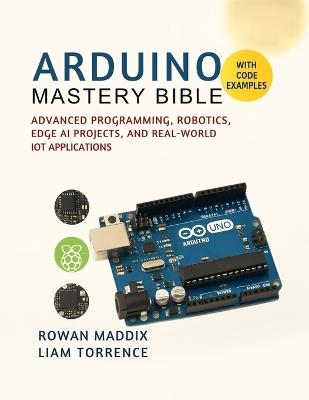 Arduino Mastery Bible: Advanced Programming, Robotics, Edge AI Projects, and Real-World IoT Applications - Liam Torrence,Rowan Maddix - cover
