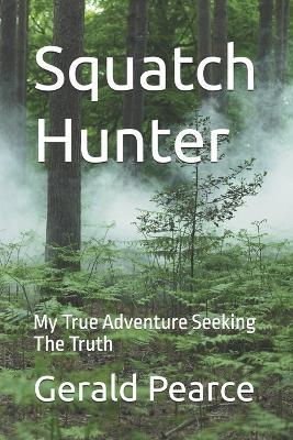 Squatch Hunter: My True Adventure Seeking The Truth - Gerald Pearce - cover