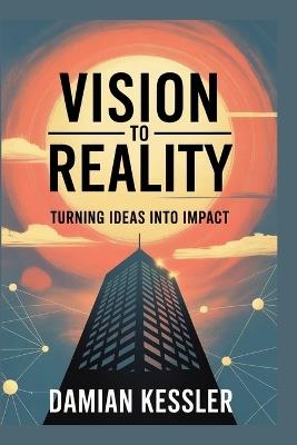 Vision to Reality: Turning Ideas Into Impact - Damian Kessler - cover