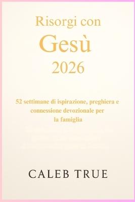 Risorgi con Gesù 2026: 52 settimane di ispirazione, preghiera e connessione devozionale per la famiglia - Caleb True - cover