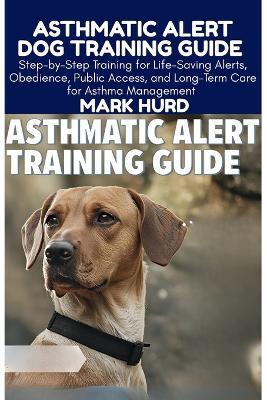 Asthmatic Alert Dog Training Guide: Step-by-Step Training for Life-Saving Alerts, Obedience, Public Access, and Long-Term Care for Asthma Management - Mark Hurd - cover