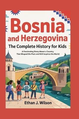 Bosnia and Herzegovina: The Complete History for Kids: A Fascinating Story About a Country That Shaped the Past and Still Inspires the World - Ethan J Wilson - cover