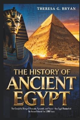 The History of Ancient Egypt: The Complete Story of Pharaohs, Pyramids, and Power - How Egypt Dominated the Ancient World for 3,000 Years - Theresa G Bryan - cover