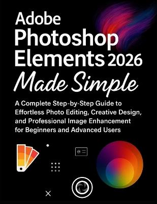 Adobe Photoshop Elements 2026 Made Simple: A Complete Step-by-Step Guide to Effortless Photo Editing, Creative Design, and Professional Image Enhancement for Beginners and Advanced - Beckett Fordham - cover