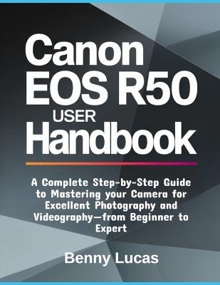 Canon EOS R50 User Handbook: A Complete Step-by-Step Guide to Mastering your Camera for Excellent Photography and Videography-from Beginner to Expert - Benny Lucas - cover