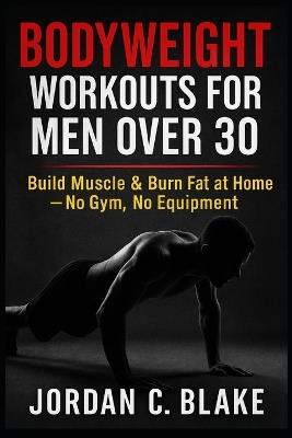 Bodyweight Workouts for Men Over 30: Build Muscle & Burn Fat at Home - No Gym, No Equipment - Jordan C Blake - cover