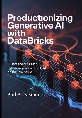 Productionizing Generative AI with Databricks: A Practitioner's Guide to Building and Scaling LLMs on the Lakehouse - Phil P Dasilva - cover