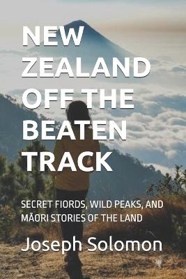 New Zealand Off the Beaten Track: Secret Fiords, Wild Peaks, and MĀori Stories of the Land - Joseph Solomon - cover