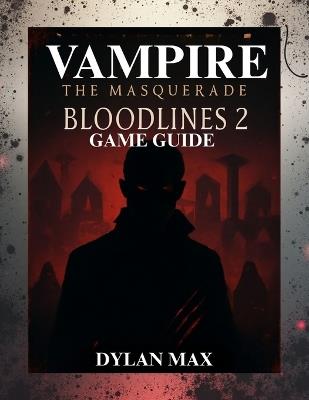 Vampire: THE MASQUERADE BLOODLINES 2 GAME GUIDE (WITH MAP): Maximize Your Power, Outsmart Rivals, And Discover Every Hidden Path In Seattle's Underworld - Dylan Max - cover