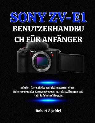 Sony Zv-E1 Benutzerhandbuch Für Anfänger: Schritt-für-Schritt-Anleitung zum sicheren Beherrschen der Kamerasteuerung, -einstellungen und -abläufe beim Vloggen - Robert Speidel - cover